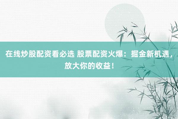 在线炒股配资看必选 股票配资火爆：掘金新机遇，放大你的收益！