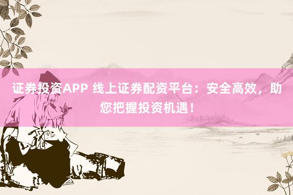 证券投资APP 线上证券配资平台：安全高效，助您把握投资机遇！