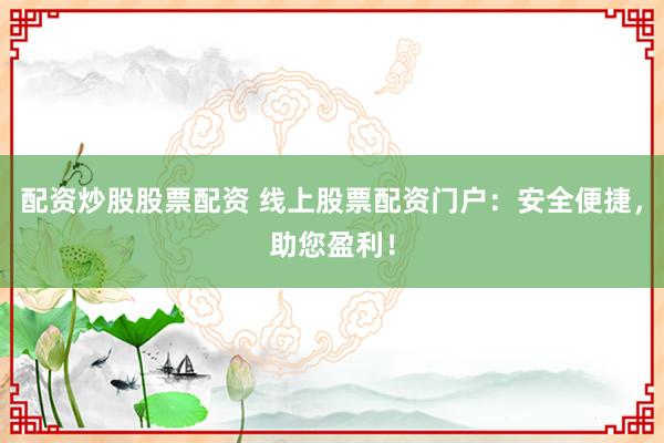 配资炒股股票配资 线上股票配资门户：安全便捷，助您盈利！