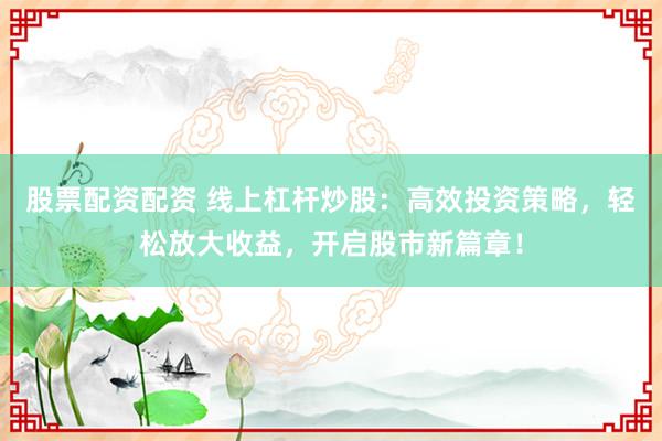 股票配资配资 线上杠杆炒股：高效投资策略，轻松放大收益，开启股市新篇章！