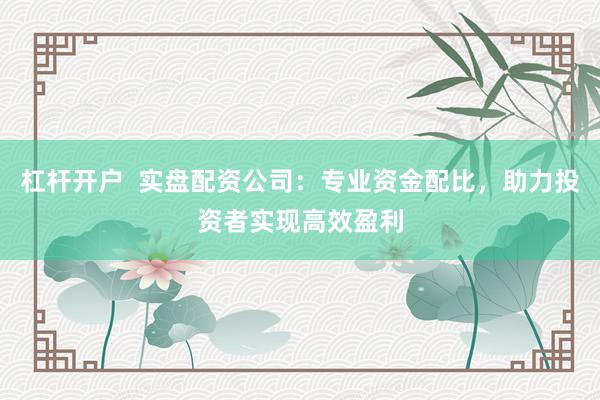 杠杆开户  实盘配资公司：专业资金配比，助力投资者实现高效盈利