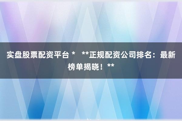 实盘股票配资平台 *   **正规配资公司排名：最新榜单揭晓！**