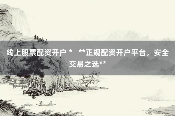 线上股票配资开户 *   **正规配资开户平台，安全交易之选**