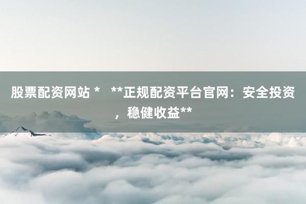 股票配资网站 *   **正规配资平台官网：安全投资，稳健收益**