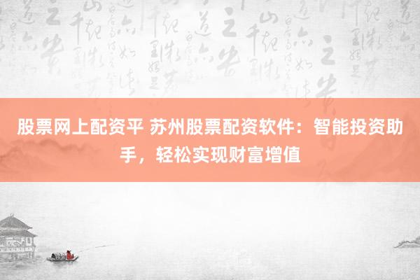 股票网上配资平 苏州股票配资软件：智能投资助手，轻松实现财富增值