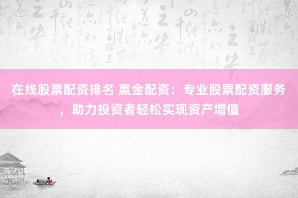 在线股票配资排名 赢金配资：专业股票配资服务，助力投资者轻松实现资产增值