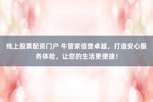 线上股票配资门户 牛管家信誉卓越，打造安心服务体验，让您的生活更便捷！