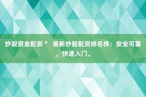 炒股资金配资 *   最新炒股配资排名榜：安全可靠，快速入门。