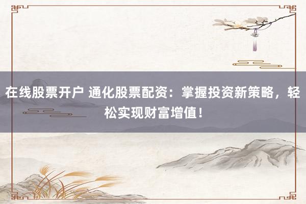 在线股票开户 通化股票配资：掌握投资新策略，轻松实现财富增值！