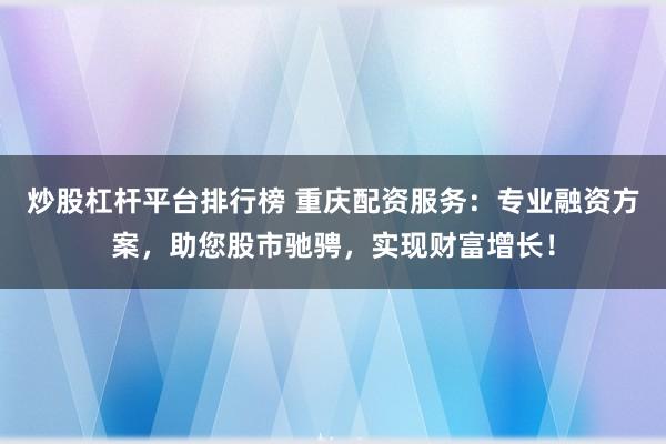 炒股杠杆平台排行榜 重庆配资服务：专业融资方案，助您股市驰骋，实现财富增长！