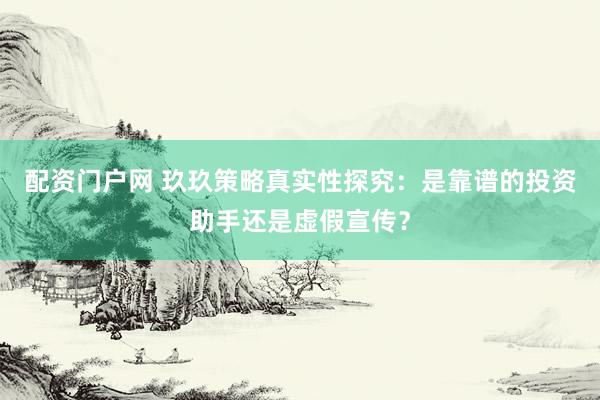 配资门户网 玖玖策略真实性探究：是靠谱的投资助手还是虚假宣传？