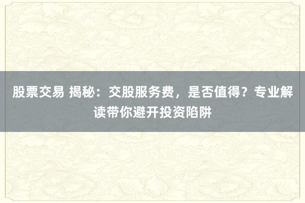 股票交易 揭秘：交股服务费，是否值得？专业解读带你避开投资陷阱
