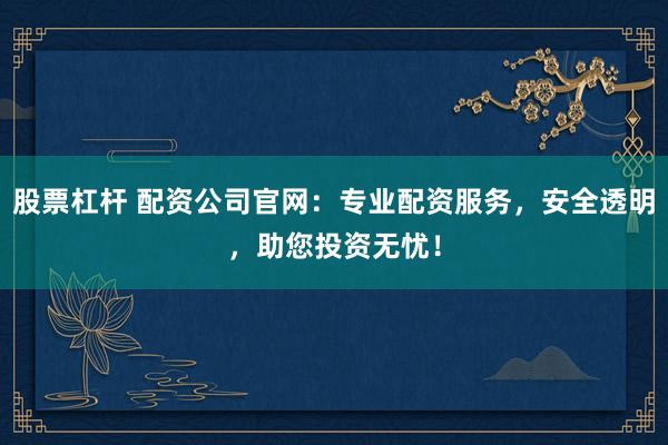 股票杠杆 配资公司官网：专业配资服务，安全透明，助您投资无忧！