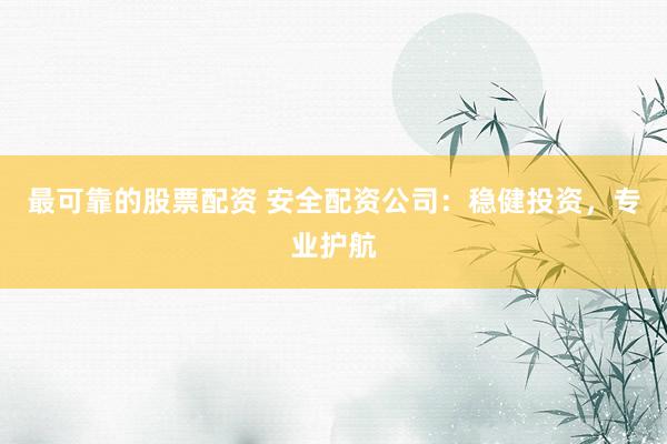 最可靠的股票配资 安全配资公司：稳健投资，专业护航