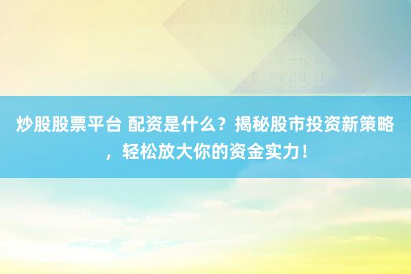 炒股股票平台 配资是什么？揭秘股市投资新策略，轻松放大你的资金实力！