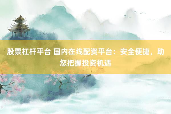 股票杠杆平台 国内在线配资平台：安全便捷，助您把握投资机遇