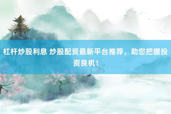 杠杆炒股利息 炒股配资最新平台推荐，助您把握投资良机！