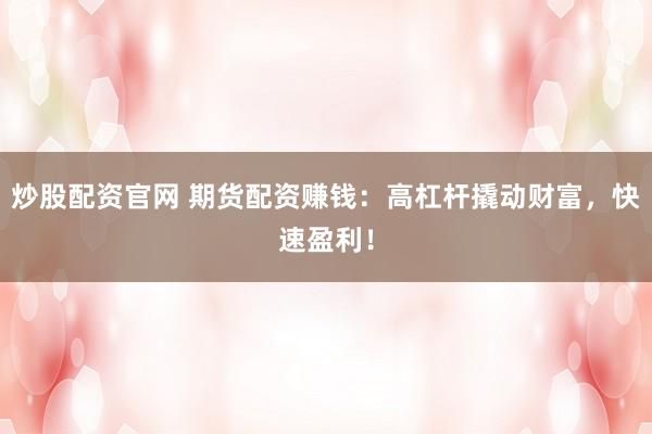 炒股配资官网 期货配资赚钱：高杠杆撬动财富，快速盈利！