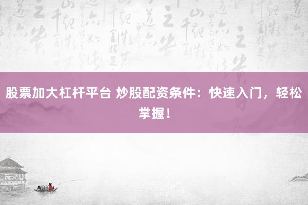 股票加大杠杆平台 炒股配资条件：快速入门，轻松掌握！