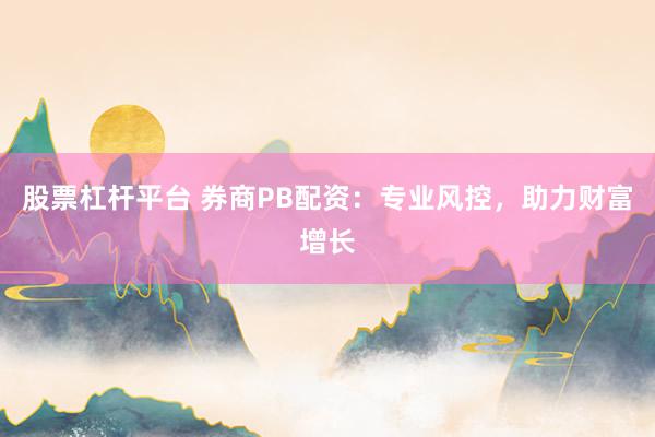 股票杠杆平台 券商PB配资：专业风控，助力财富增长