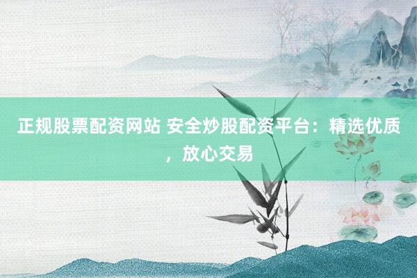 正规股票配资网站 安全炒股配资平台：精选优质，放心交易