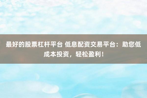 最好的股票杠杆平台 低息配资交易平台：助您低成本投资，轻松盈利！