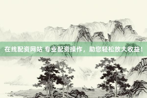 在线配资网站 专业配资操作，助您轻松放大收益！