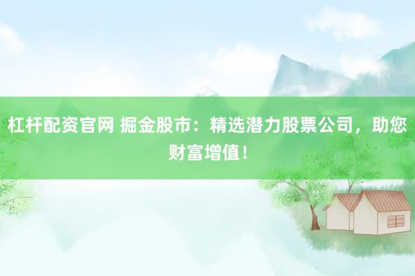 杠杆配资官网 掘金股市：精选潜力股票公司，助您财富增值！
