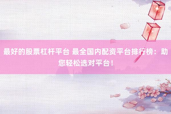 最好的股票杠杆平台 最全国内配资平台排行榜：助您轻松选对平台！