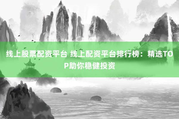 线上股票配资平台 线上配资平台排行榜：精选TOP助你稳健投资