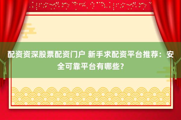 配资资深股票配资门户 新手求配资平台推荐：安全可靠平台有哪些？