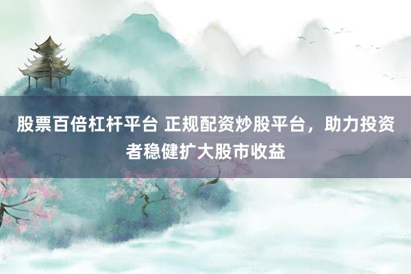 股票百倍杠杆平台 正规配资炒股平台，助力投资者稳健扩大股市收益
