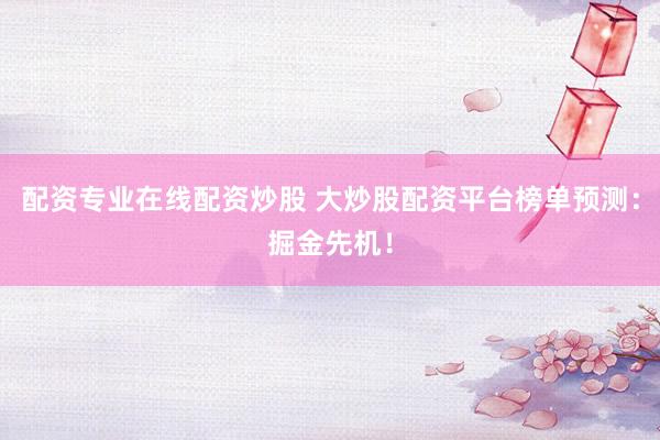 配资专业在线配资炒股 大炒股配资平台榜单预测：掘金先机！