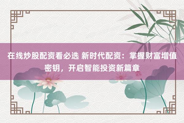 在线炒股配资看必选 新时代配资：掌握财富增值密钥，开启智能投资新篇章