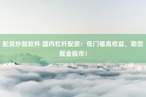 配资炒股软件 国内杠杆配资：低门槛高收益，助您掘金股市！