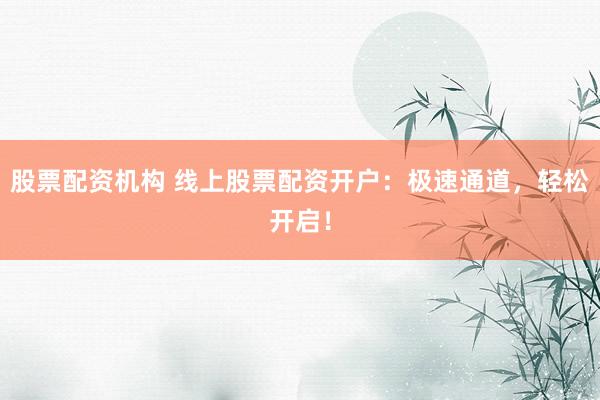 股票配资机构 线上股票配资开户：极速通道，轻松开启！