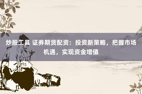 炒股工具 证券期货配资：投资新策略，把握市场机遇，实现资金增值