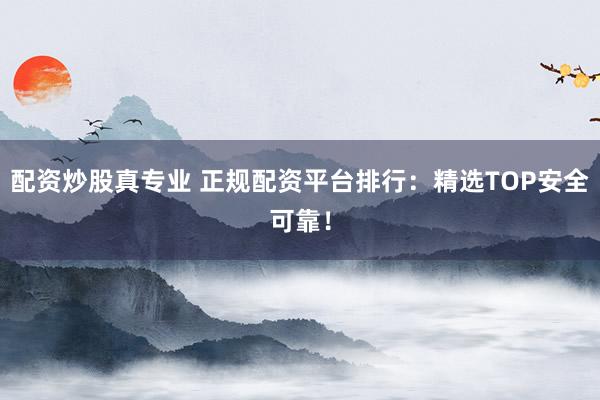 配资炒股真专业 正规配资平台排行：精选TOP安全可靠！