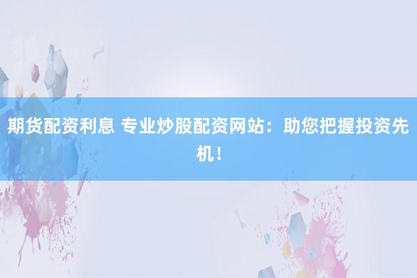 期货配资利息 专业炒股配资网站：助您把握投资先机！