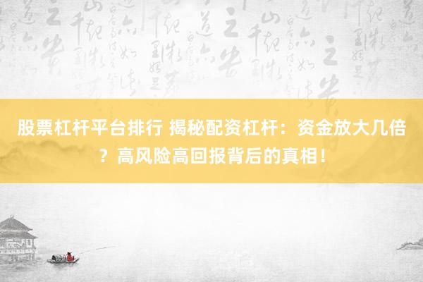 股票杠杆平台排行 揭秘配资杠杆：资金放大几倍？高风险高回报背后的真相！