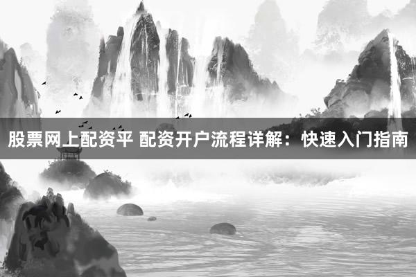 股票网上配资平 配资开户流程详解：快速入门指南