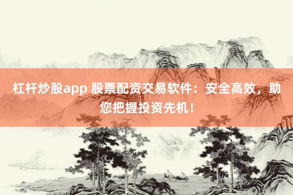 杠杆炒股app 股票配资交易软件：安全高效，助您把握投资先机！