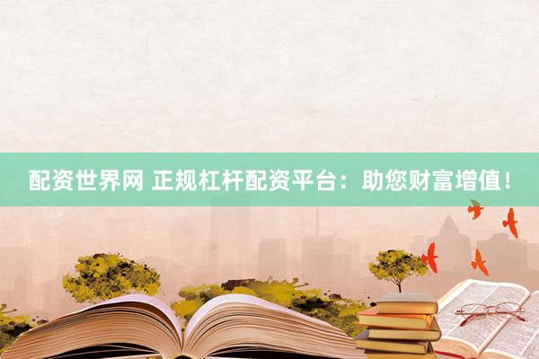 配资世界网 正规杠杆配资平台：助您财富增值！