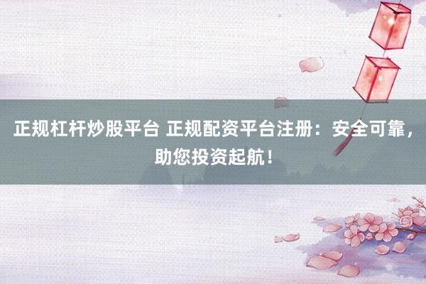 正规杠杆炒股平台 正规配资平台注册：安全可靠，助您投资起航！