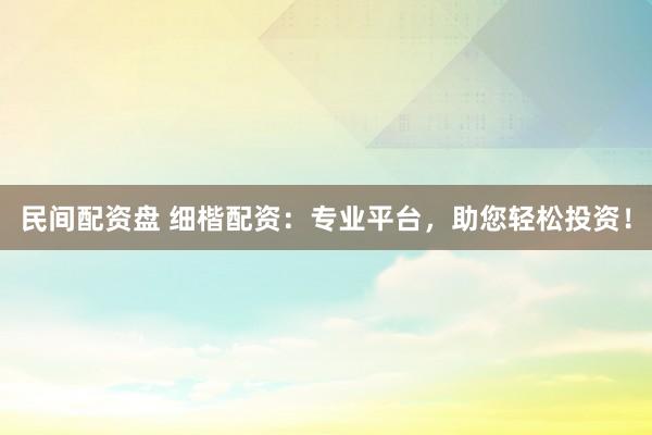 民间配资盘 细楷配资：专业平台，助您轻松投资！