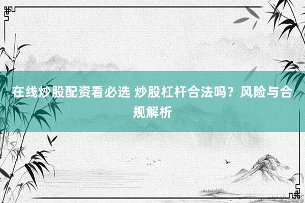 在线炒股配资看必选 炒股杠杆合法吗？风险与合规解析