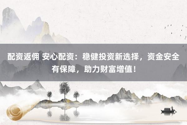 配资返佣 安心配资：稳健投资新选择，资金安全有保障，助力财富增值！