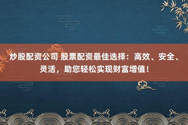 炒股配资公司 股票配资最佳选择：高效、安全、灵活，助您轻松实现财富增值！