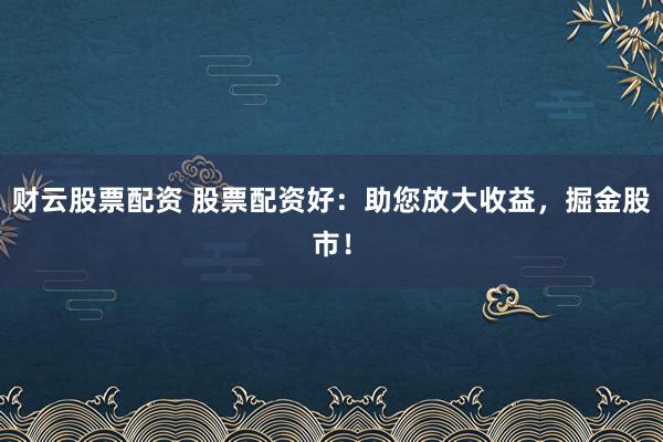 财云股票配资 股票配资好：助您放大收益，掘金股市！