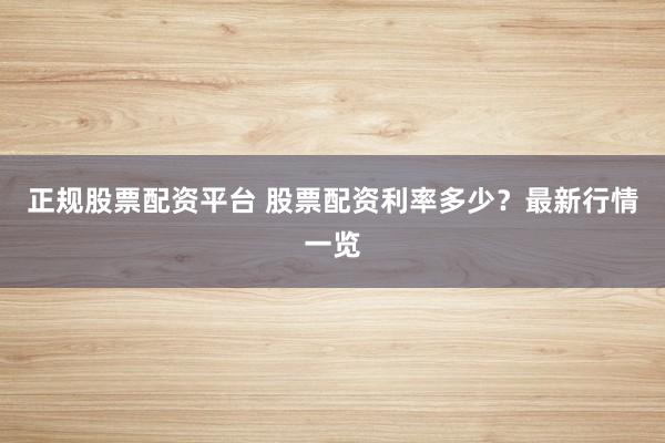 正规股票配资平台 股票配资利率多少？最新行情一览